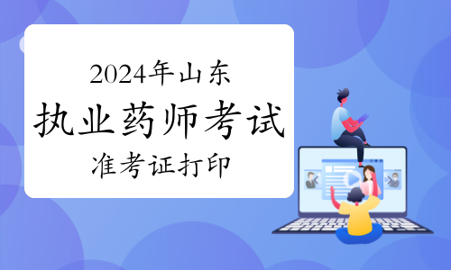 官宣：2024年山东执业药师资格考试准考证打印时间