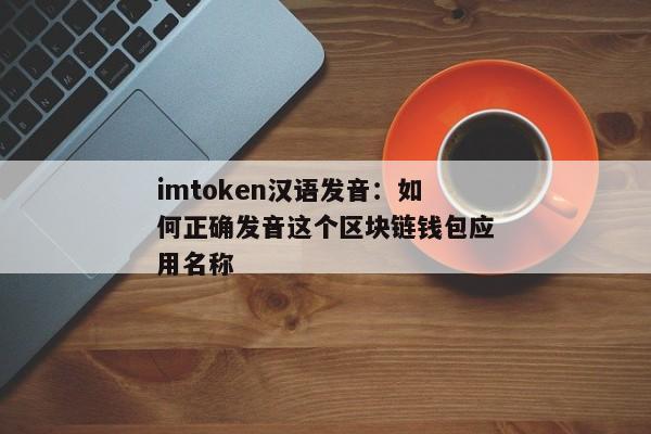 imtoken汉语发音：如何正确发音这个区块链钱包应用名称