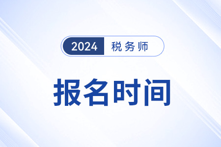 2024年税务师报名时间和考试时间相差多久？