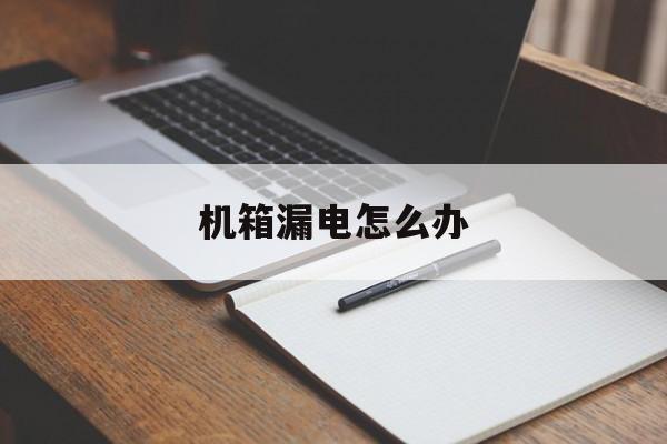 机箱漏电怎么办(机箱漏电怎么办解决)