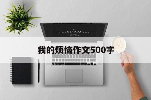 我的烦恼作文500字(我的烦恼作文500字免费阅读全文)