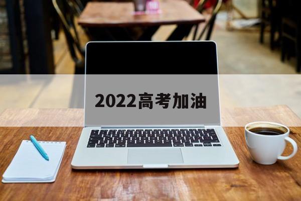 2022高考加油(2022高考加油小程序)